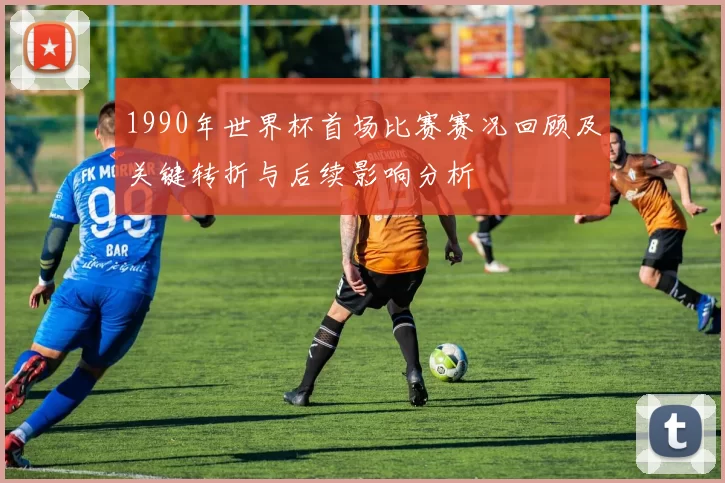 1990年世界杯首场比赛赛况回顾及关键转折与后续影响分析