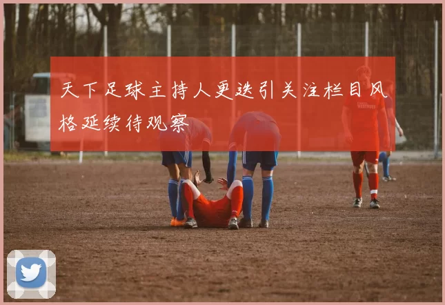 天下足球主持人更迭引关注栏目风格延续待观察