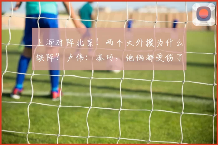 上海对阵北京！两个大外援为什么缺阵？卢伟：凑巧，他俩都受伤了