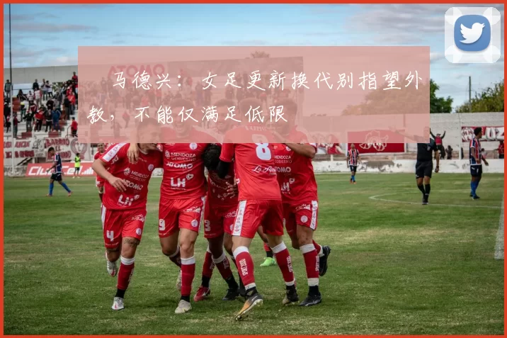 ​马德兴：女足更新换代别指望外教，不能仅满足低限