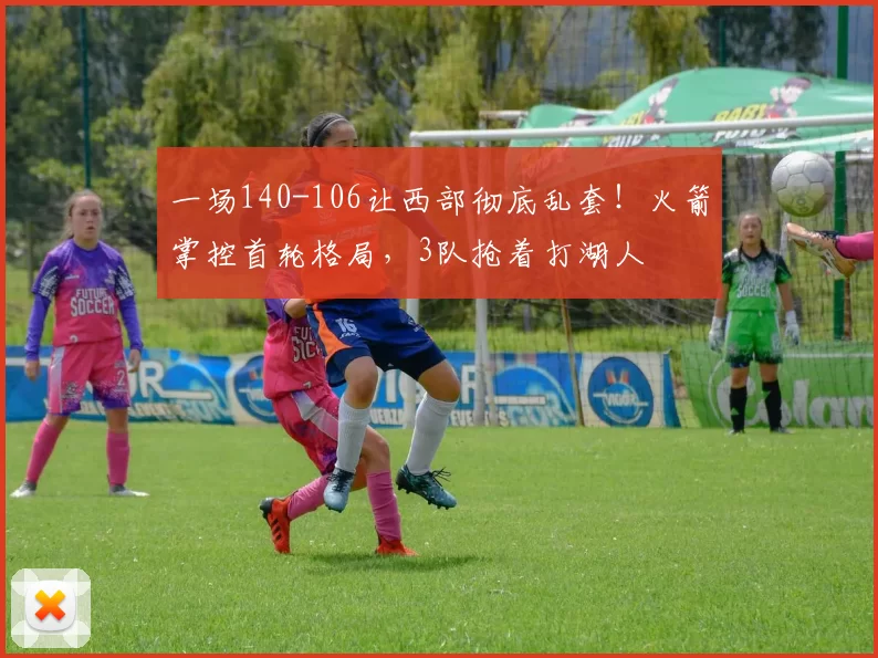 一场140-106让西部彻底乱套！火箭掌控首轮格局，3队抢着打湖人