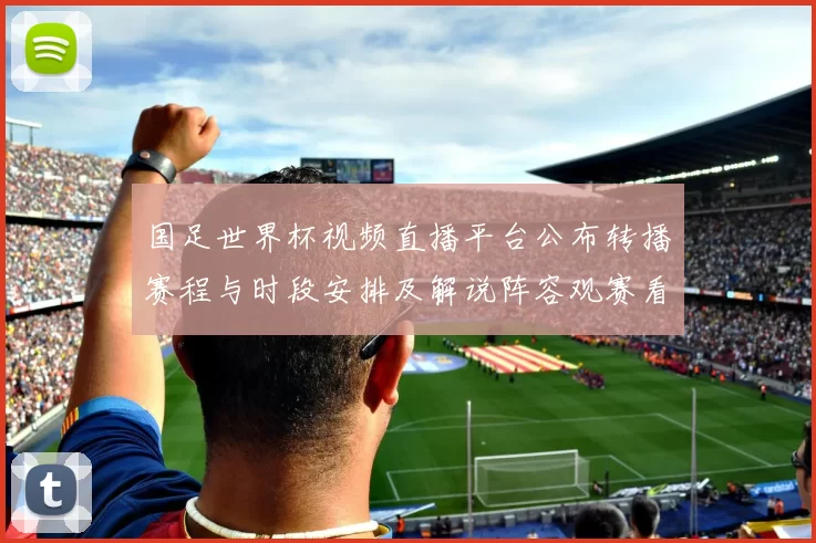 国足世界杯视频直播平台公布转播赛程与时段安排及解说阵容观赛看点