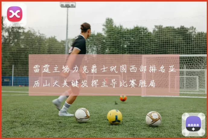 雷霆主场力克爵士巩固西部排名亚历山大关键发挥主导比赛胜局