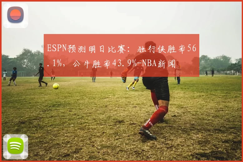 ESPN预测明日比赛：独行侠胜率56.1%，公牛胜率43.9%-NBA新闻