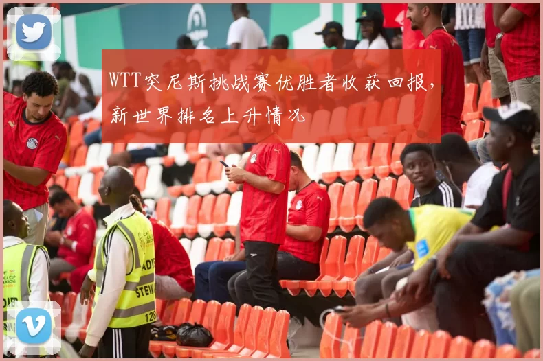 WTT突尼斯挑战赛优胜者收获回报，新世界排名上升情况