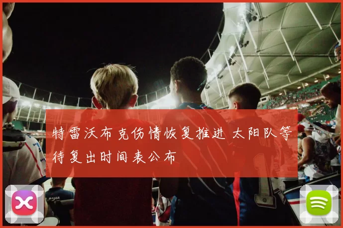 特雷沃布克伤情恢复推进 太阳队等待复出时间表公布