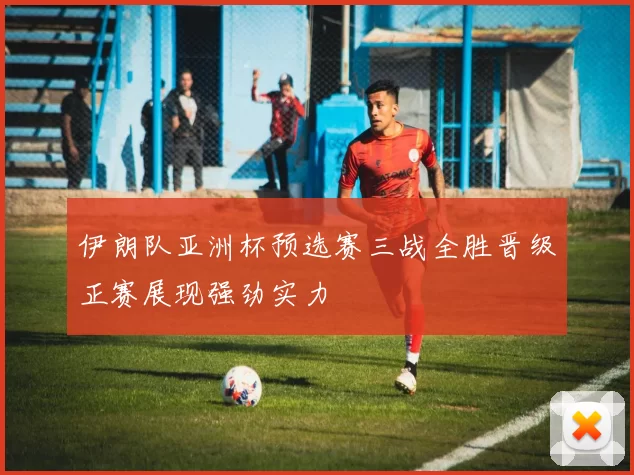 伊朗队亚洲杯预选赛三战全胜晋级正赛展现强劲实力