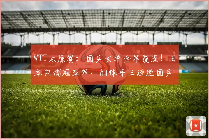 WTT太原赛：国乒女单全军覆没！日本包揽冠亚军，削球手三连胜国乒