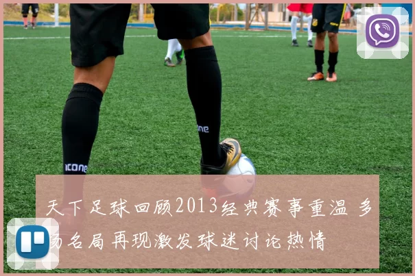 天下足球回顾2013经典赛事重温 多场名局再现激发球迷讨论热情