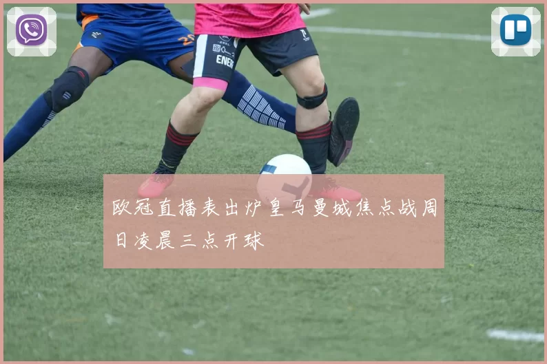 欧冠直播表出炉皇马曼城焦点战周日凌晨三点开球