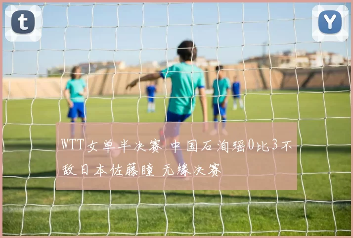 WTT女单半决赛 中国石洵瑶0比3不敌日本佐藤瞳 无缘决赛