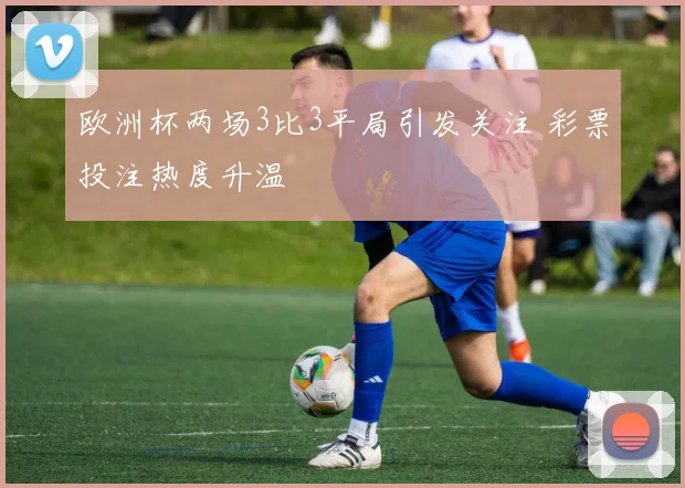 欧洲杯两场3比3平局引发关注 彩票投注热度升温