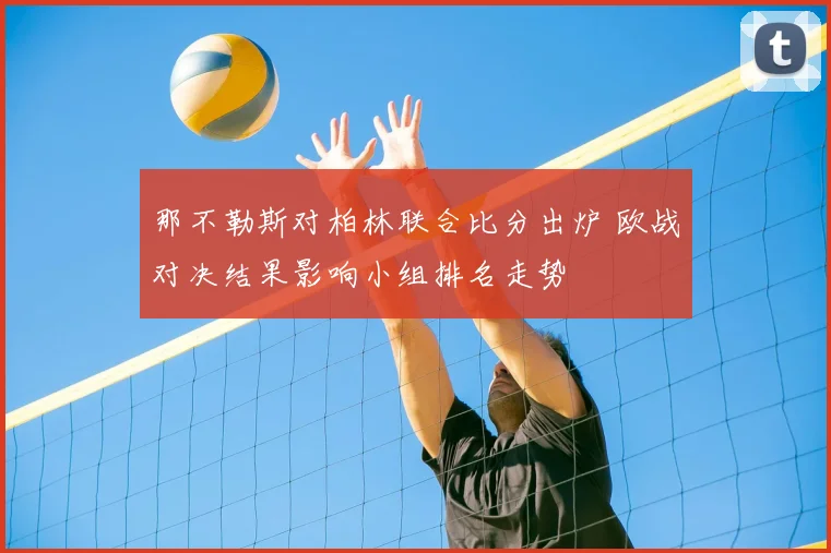 那不勒斯对柏林联合比分出炉 欧战对决结果影响小组排名走势