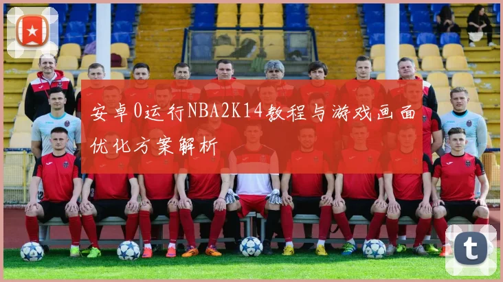 安卓0运行NBA2K14教程与游戏画面优化方案解析