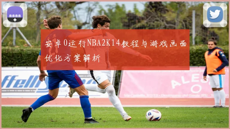 安卓0运行NBA2K14教程与游戏画面优化方案解析