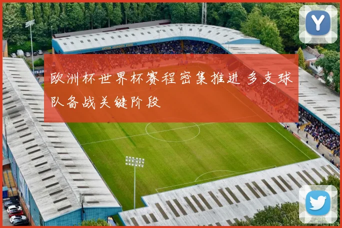 欧洲杯世界杯赛程密集推进 多支球队备战关键阶段