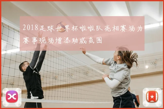 2018足球世界杯啦啦队亮相赛场为赛事现场增添助威氛围