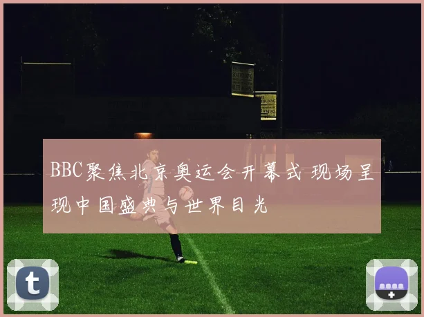BBC聚焦北京奥运会开幕式 现场呈现中国盛典与世界目光