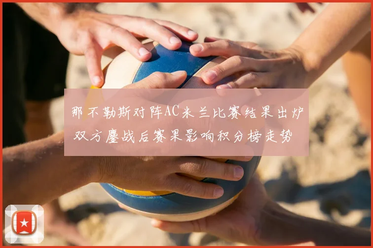 那不勒斯对阵AC米兰比赛结果出炉 双方鏖战后赛果影响积分榜走势