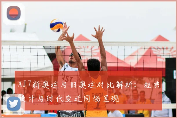 AJ7新奥运与旧奥运对比解析:经典设计与时代变迁同场呈现