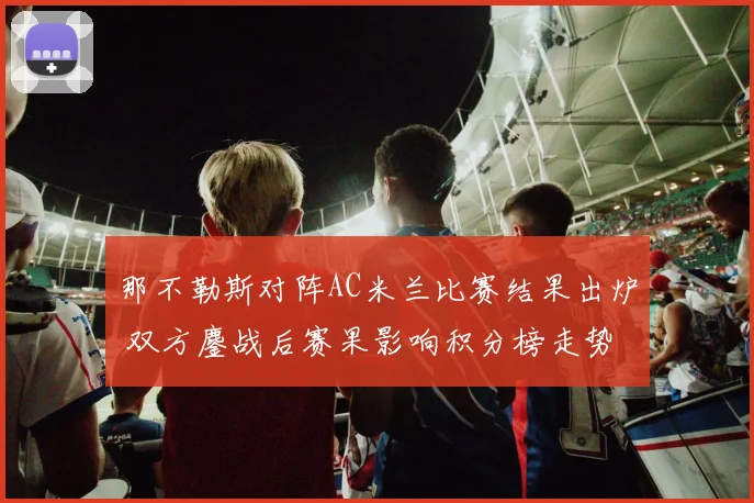 那不勒斯对阵AC米兰比赛结果出炉 双方鏖战后赛果影响积分榜走势