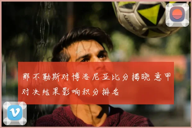 那不勒斯对博洛尼亚比分揭晓 意甲对决结果影响积分排名