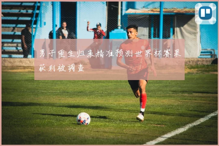 男子重生归来精准预测世界杯赛果获利被调查