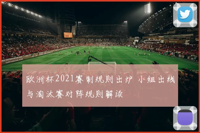 欧洲杯2021赛制规则出炉 小组出线与淘汰赛对阵规则解读