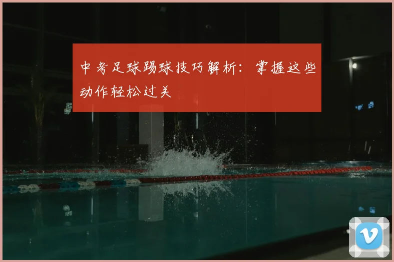 中考足球踢球技巧解析:掌握这些动作轻松过关