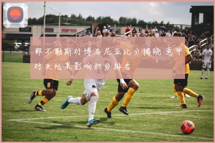 那不勒斯对博洛尼亚比分揭晓 意甲对决结果影响积分排名