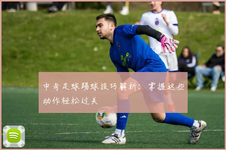 中考足球踢球技巧解析:掌握这些动作轻松过关