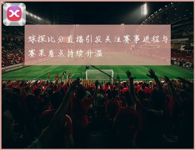 球探比分直播引发关注赛事进程与赛果看点持续升温