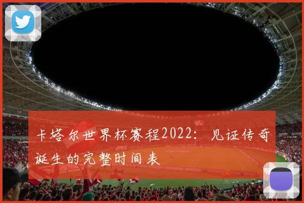 卡塔尔世界杯赛程2022：见证传奇诞生的完整时间表